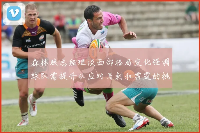 森林狼总经理谈西部格局变化强调球队需提升以应对马刺和雷霆的挑战