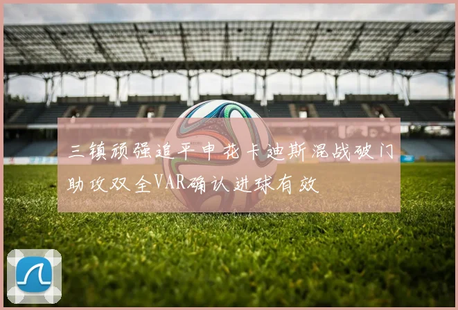 三镇顽强追平申花卡迪斯混战破门助攻双全VAR确认进球有效