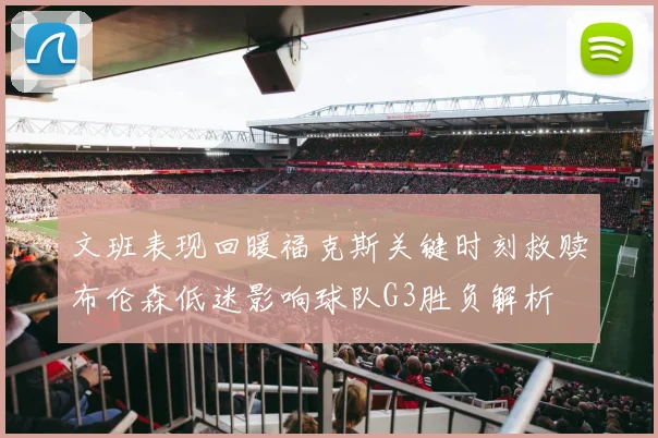 文班表现回暖福克斯关键时刻救赎布伦森低迷影响球队G3胜负解析