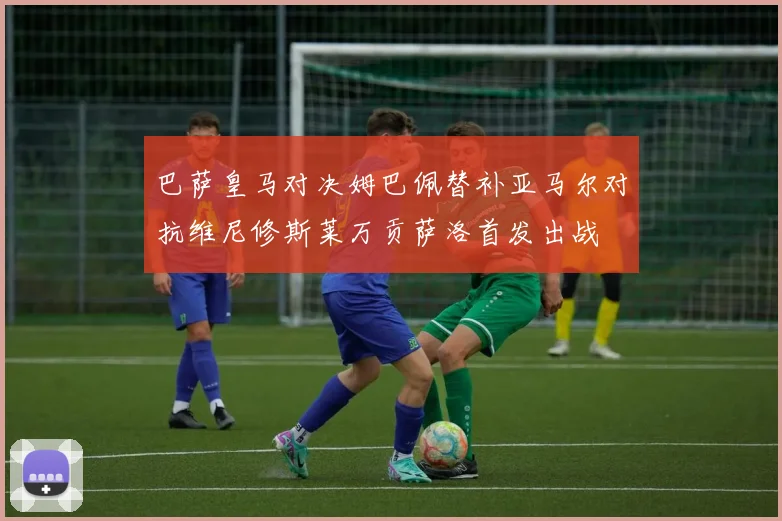 巴萨皇马对决姆巴佩替补亚马尔对抗维尼修斯莱万贡萨洛首发出战