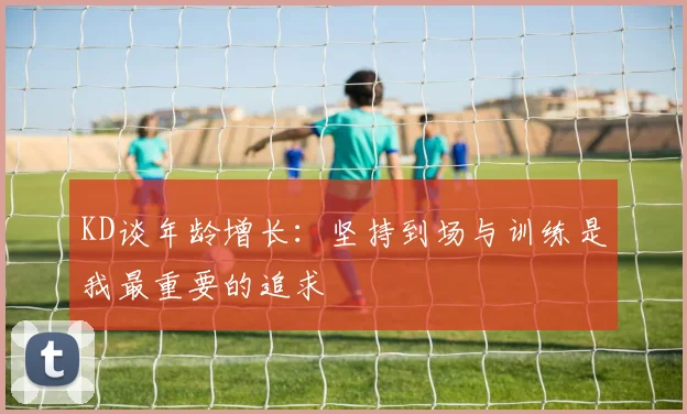 KD谈年龄增长：坚持到场与训练是我最重要的追求