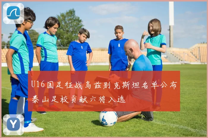 U16国足征战乌兹别克斯坦名单公布泰山足校贡献六将入选