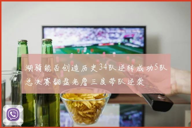 湖骑能否创造历史34队逆转成功5队总决赛翻盘老詹三度带队逆袭