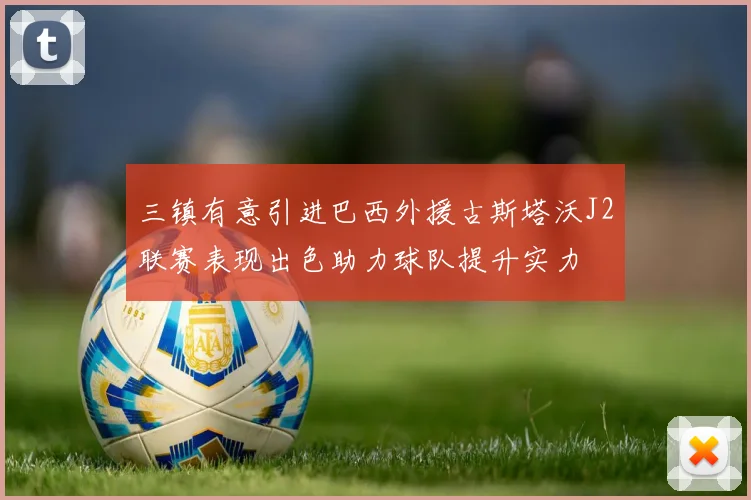 三镇有意引进巴西外援古斯塔沃J2联赛表现出色助力球队提升实力