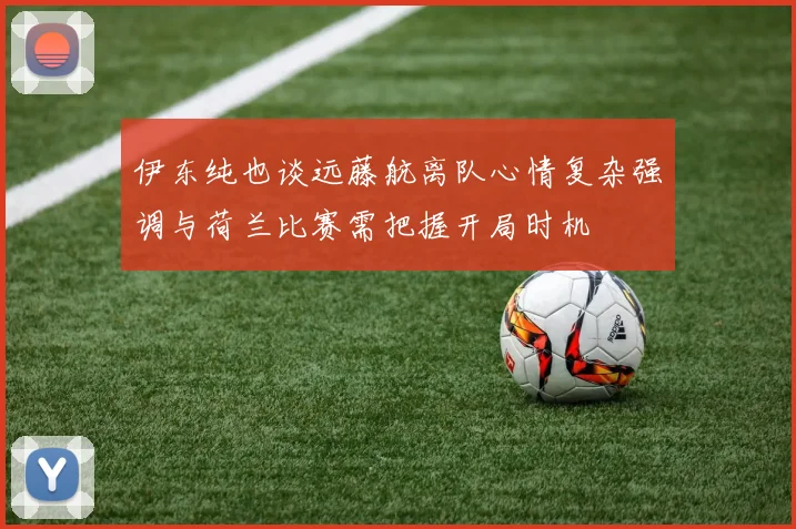 伊东纯也谈远藤航离队心情复杂强调与荷兰比赛需把握开局时机