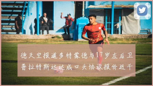 德天空报道多特蒙德与17岁左后卫普拉特斯达达成口头协议报价近千万遭拒
