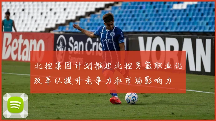 北控集团计划推进北控男篮职业化改革以提升竞争力和市场影响力