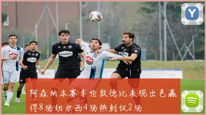 阿森纳本赛季伦敦德比表现出色赢得8场切尔西4场热刺仅2场