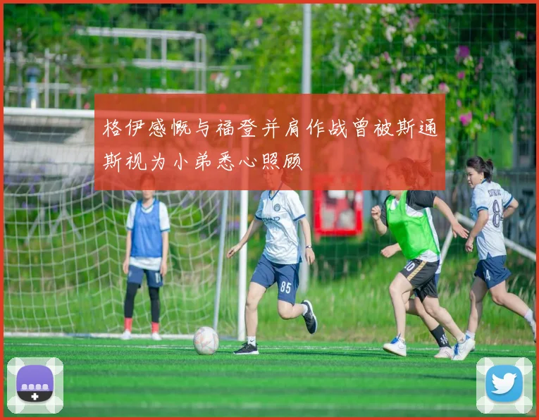 格伊感慨与福登并肩作战曾被斯通斯视为小弟悉心照顾
