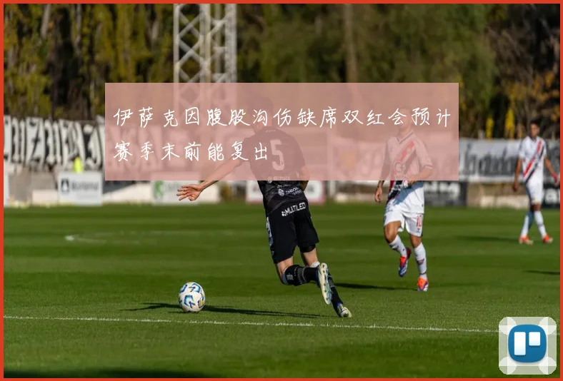 伊萨克因腹股沟伤缺席双红会预计赛季末前能复出