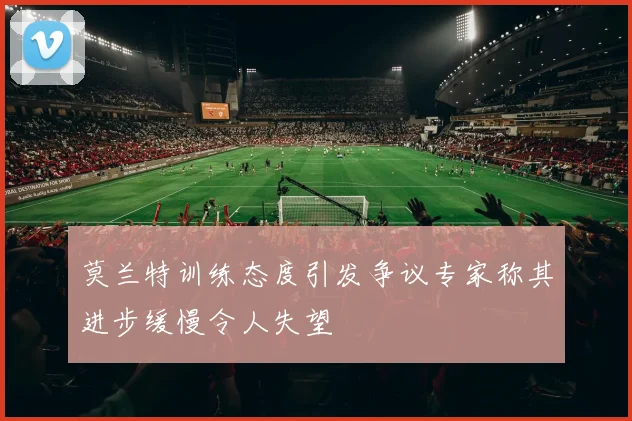 莫兰特训练态度引发争议专家称其进步缓慢令人失望
