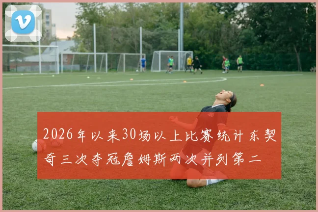 2026年以来30场以上比赛统计东契奇三次夺冠詹姆斯两次并列第二