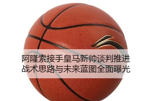 阿隆索接手皇马新帅谈判推进 战术思路与未来蓝图全面曝光（AG）