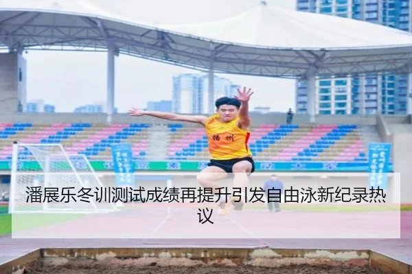 潘展乐冬训测试成绩再提升引发自由泳新纪录热议（AG）