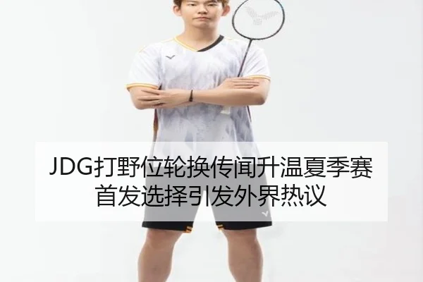 JDG打野位轮换传闻升温夏季赛首发选择引发外界热议 - AG