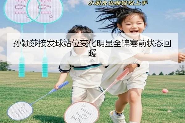 孙颖莎接发球站位变化明显全锦赛前状态回暖（AG）